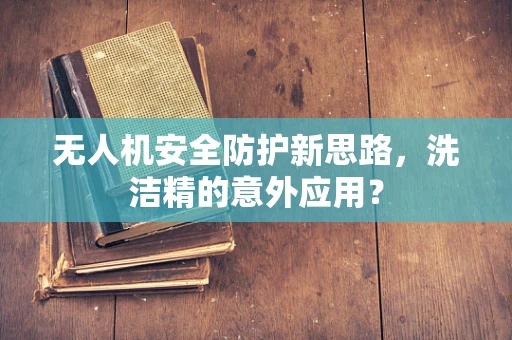 无人机安全防护新思路，洗洁精的意外应用？