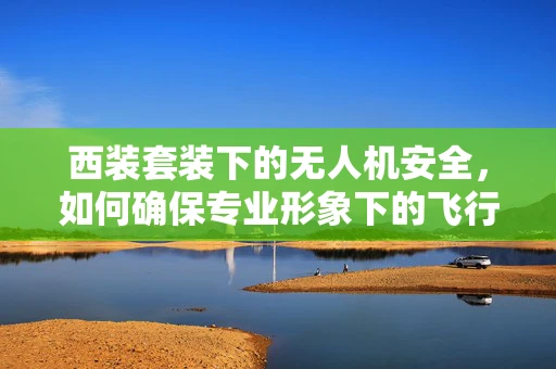 西装套装下的无人机安全，如何确保专业形象下的飞行安全？