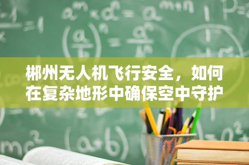 郴州无人机飞行安全，如何在复杂地形中确保空中守护者的稳健护航？