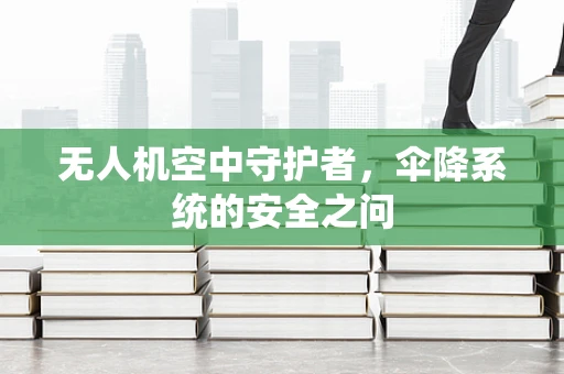无人机空中守护者，伞降系统的安全之问