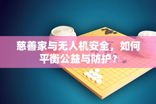 慈善家与无人机安全，如何平衡公益与防护？