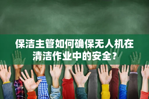 保洁主管如何确保无人机在清洁作业中的安全？