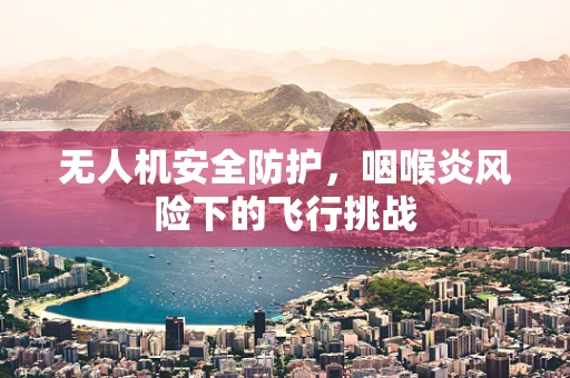 无人机安全防护，咽喉炎风险下的飞行挑战