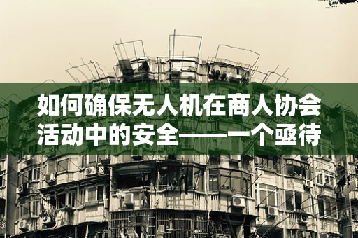 如何确保无人机在商人协会活动中的安全——一个亟待解决的问题