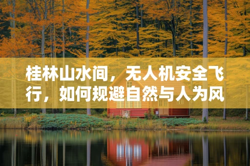 桂林山水间，无人机安全飞行，如何规避自然与人为风险？