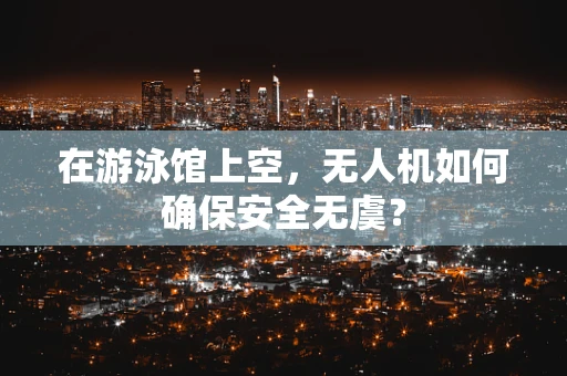 在游泳馆上空，无人机如何确保安全无虞？