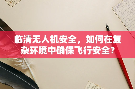 临清无人机安全，如何在复杂环境中确保飞行安全？