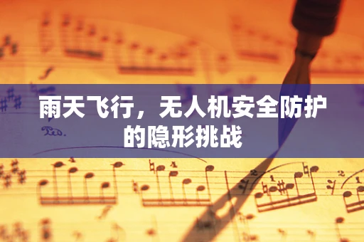 雨天飞行，无人机安全防护的隐形挑战