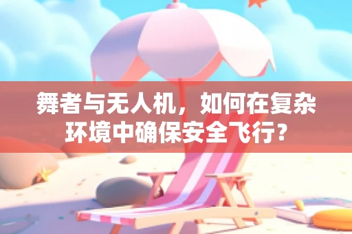 舞者与无人机，如何在复杂环境中确保安全飞行？