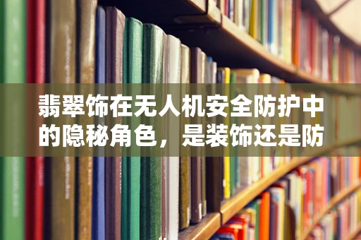 翡翠饰在无人机安全防护中的隐秘角色，是装饰还是防护利器？