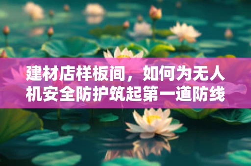 建材店样板间，如何为无人机安全防护筑起第一道防线？