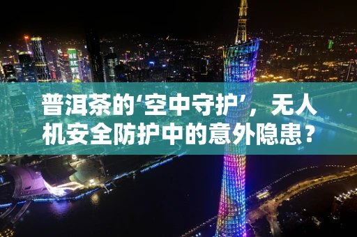 普洱茶的‘空中守护’，无人机安全防护中的意外隐患？