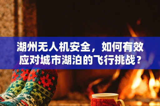 湖州无人机安全，如何有效应对城市湖泊的飞行挑战？
