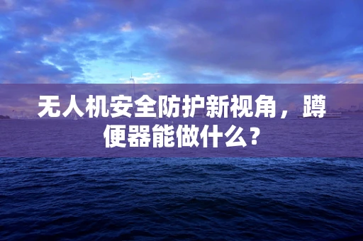 无人机安全防护新视角，蹲便器能做什么？