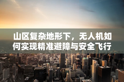 山区复杂地形下，无人机如何实现精准避障与安全飞行？