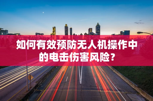 如何有效预防无人机操作中的电击伤害风险？