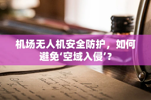 机场无人机安全防护，如何避免‘空域入侵’？