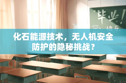 化石能源技术，无人机安全防护的隐秘挑战？