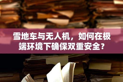 雪地车与无人机，如何在极端环境下确保双重安全？