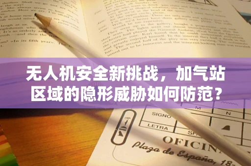 无人机安全新挑战，加气站区域的隐形威胁如何防范？