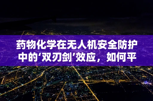 药物化学在无人机安全防护中的‘双刃剑’效应，如何平衡利用与风险控制？