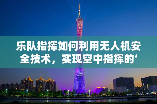 乐队指挥如何利用无人机安全技术，实现空中指挥的‘零失误’？