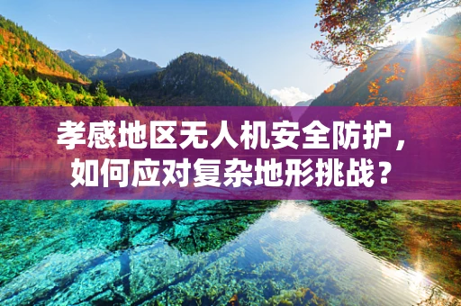 孝感地区无人机安全防护，如何应对复杂地形挑战？