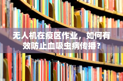 无人机在疫区作业，如何有效防止血吸虫病传播？