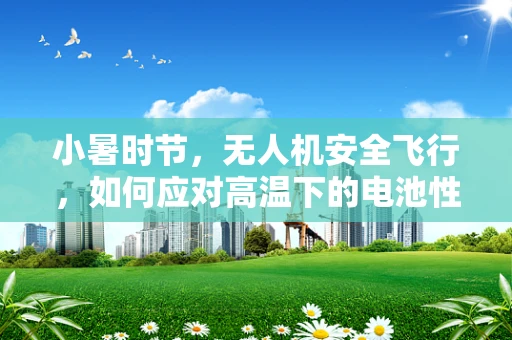 小暑时节，无人机安全飞行，如何应对高温下的电池性能挑战？