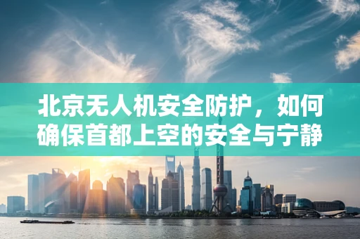 北京无人机安全防护，如何确保首都上空的安全与宁静？
