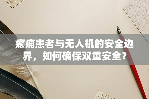 癫痫患者与无人机的安全边界，如何确保双重安全？