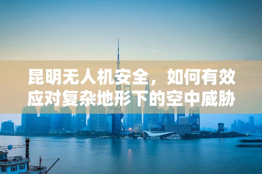 昆明无人机安全，如何有效应对复杂地形下的空中威胁？