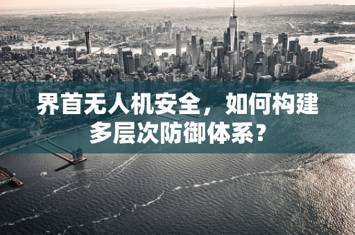 界首无人机安全，如何构建多层次防御体系？