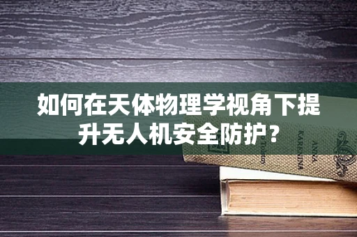 如何在天体物理学视角下提升无人机安全防护？