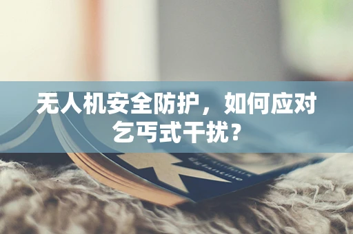 无人机安全防护，如何应对乞丐式干扰？