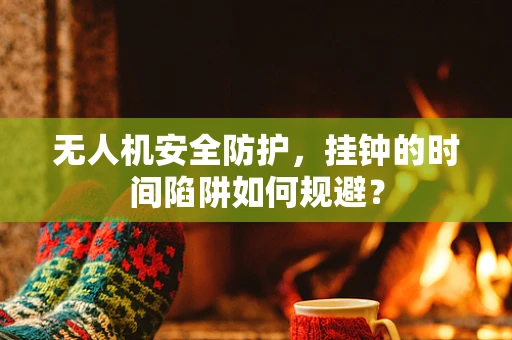 无人机安全防护，挂钟的时间陷阱如何规避？