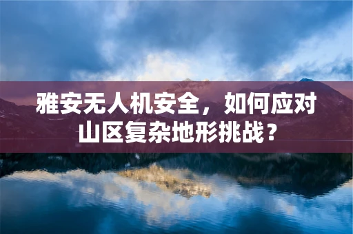 雅安无人机安全，如何应对山区复杂地形挑战？