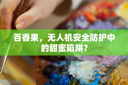 百香果，无人机安全防护中的甜蜜陷阱？