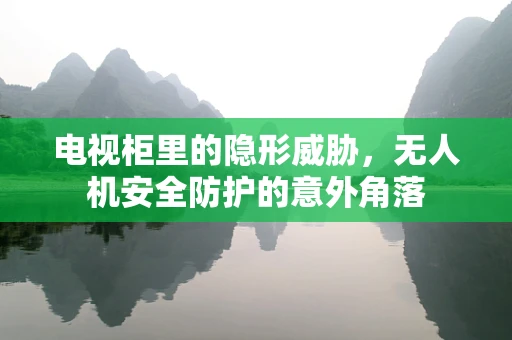 电视柜里的隐形威胁，无人机安全防护的意外角落