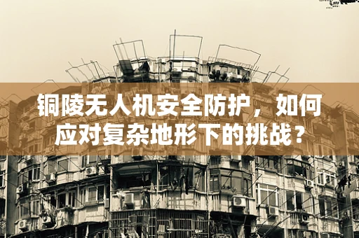 铜陵无人机安全防护，如何应对复杂地形下的挑战？
