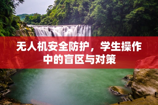 无人机安全防护，学生操作中的盲区与对策