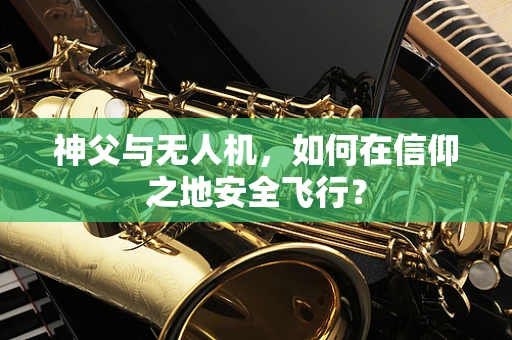 神父与无人机，如何在信仰之地安全飞行？