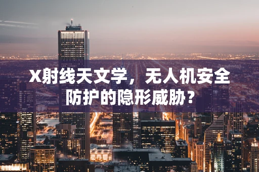 X射线天文学，无人机安全防护的隐形威胁？