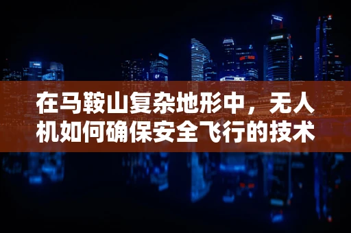 在马鞍山复杂地形中，无人机如何确保安全飞行的技术挑战？