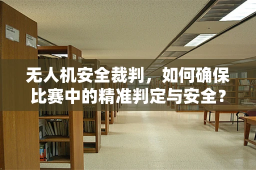 无人机安全裁判，如何确保比赛中的精准判定与安全？