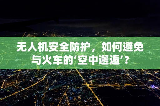 无人机安全防护，如何避免与火车的‘空中邂逅’？