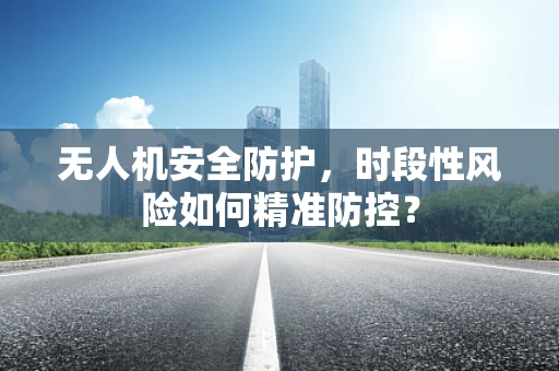 无人机安全防护，时段性风险如何精准防控？