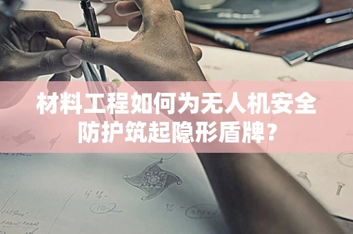 材料工程如何为无人机安全防护筑起隐形盾牌？