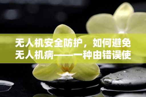 无人机安全防护，如何避免无人机病——一种由错误使用引发的颈椎病新风险？