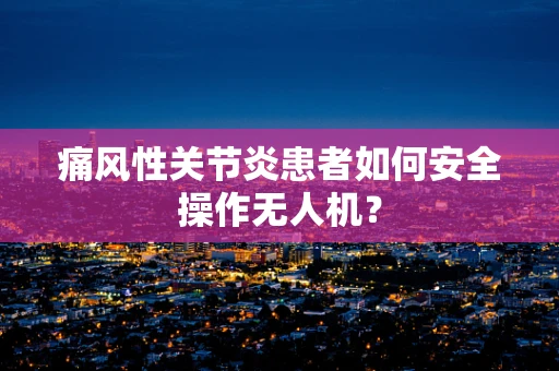 痛风性关节炎患者如何安全操作无人机？